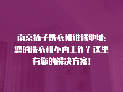 南京揚子洗衣機維修地址：您的洗衣機不再工作？這里有您的解決方案！