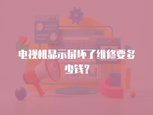 電視機顯示屏壞了維修要多少錢？