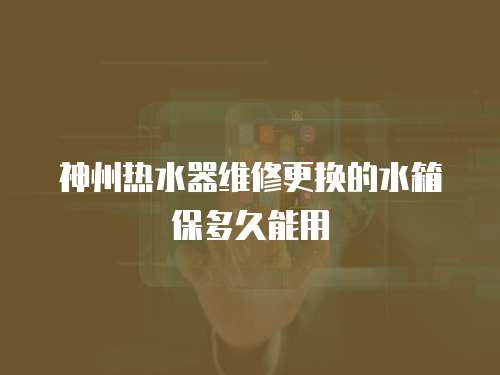 神州熱水器維修更換的水箱保多久能用