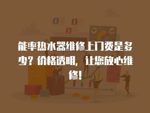 能率熱水器維修上門費(fèi)是多少？?jī)r(jià)格透明，讓您放心維修！