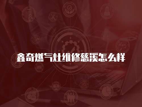 鑫奇燃氣灶維修慈溪怎么樣