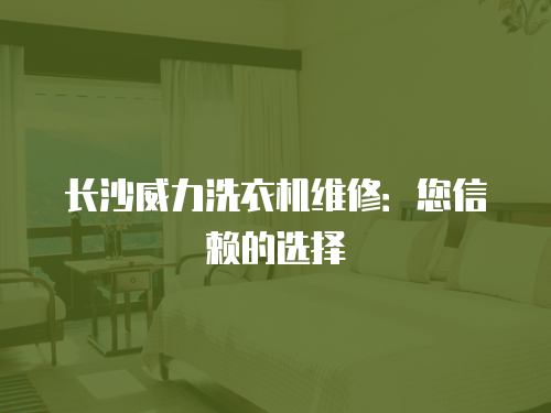 長沙威力洗衣機維修：您信賴的選擇