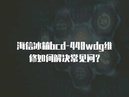 海信冰箱bcd-440wdg維修如何解決常見(jiàn)問(wèn)？
