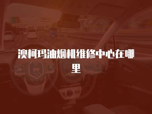 澳柯瑪油煙機維修中心在哪里