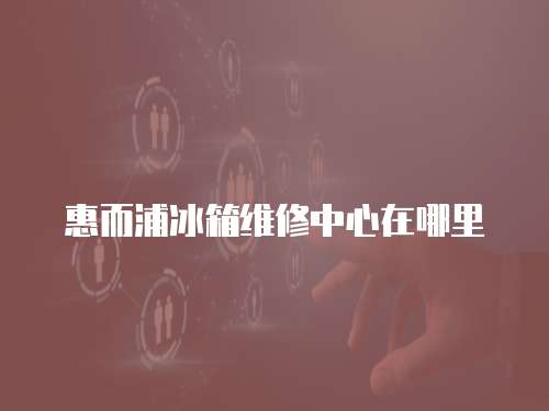 惠而浦冰箱維修中心在哪里