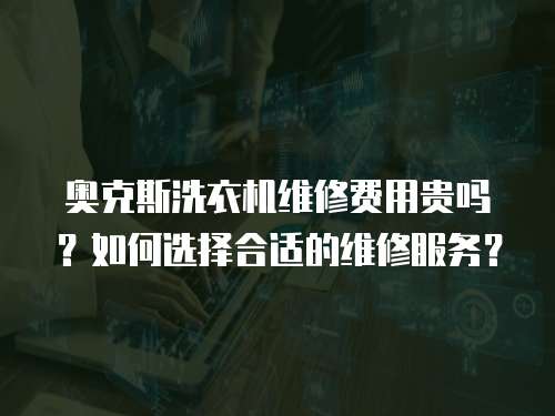 奧克斯洗衣機維修費用貴嗎？如何選擇合適的維修服務？