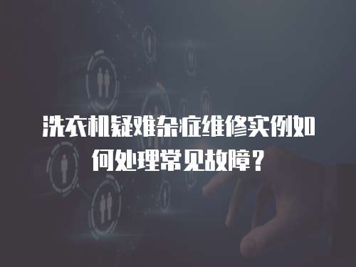 洗衣機疑難雜癥維修實例如何處理常見故障？