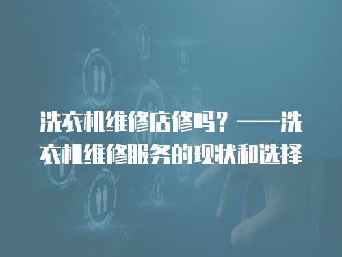 洗衣機維修店修嗎？——洗衣機維修服務的現狀和選擇