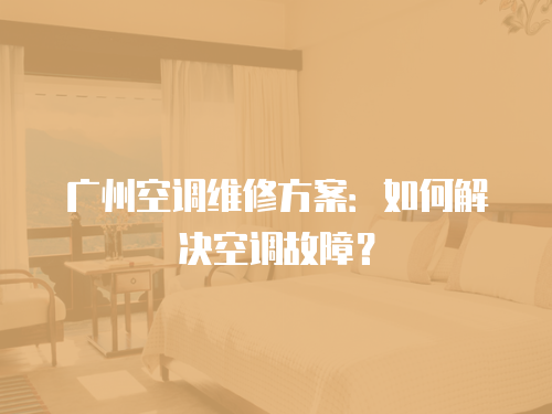 廣州空調維修方案：如何解決空調故障？