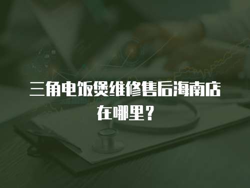 三角電飯煲維修售后海南店在哪里？