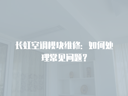 長虹空調(diào)模塊維修：如何處理常見問題？