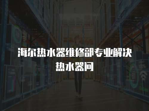 海爾熱水器維修部專業(yè)解決熱水器問