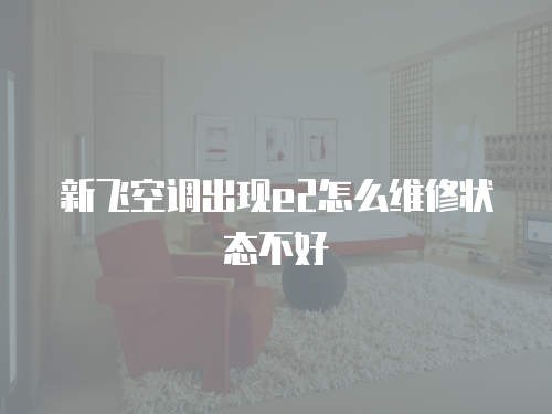 新飛空調出現e2怎么維修狀態不好