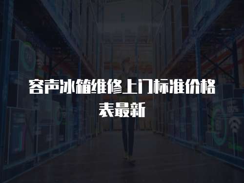 容聲冰箱維修上門標(biāo)準(zhǔn)價(jià)格表最新