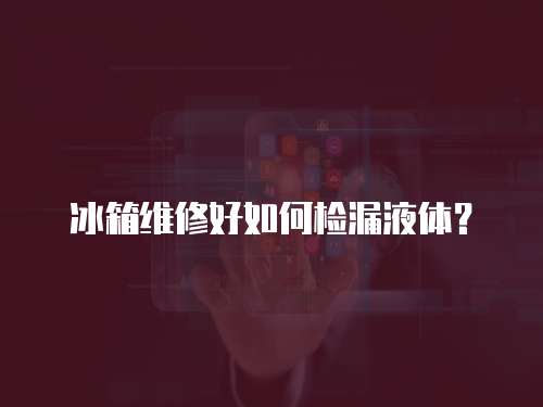 冰箱維修好如何檢漏液體？