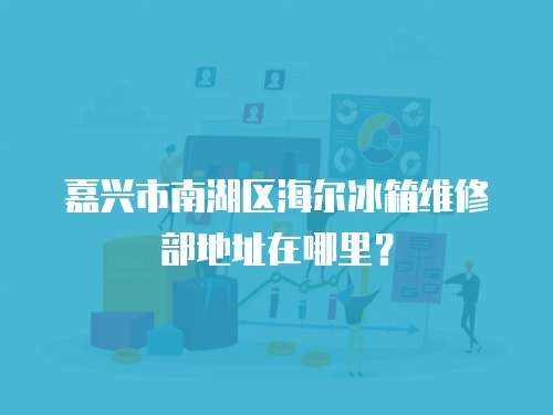嘉興市南湖區(qū)海爾冰箱維修部地址在哪里？