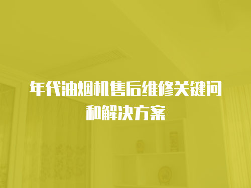 年代油煙機(jī)售后維修關(guān)鍵問和解決方案