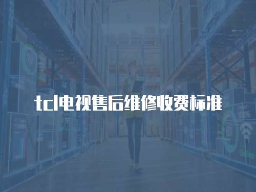 tcl電視售后維修收費(fèi)標(biāo)準(zhǔn)