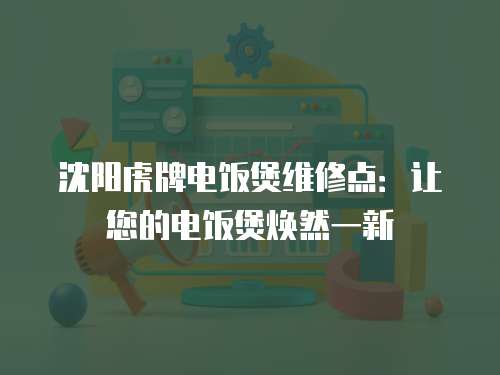 沈陽虎牌電飯煲維修點：讓您的電飯煲煥然一新