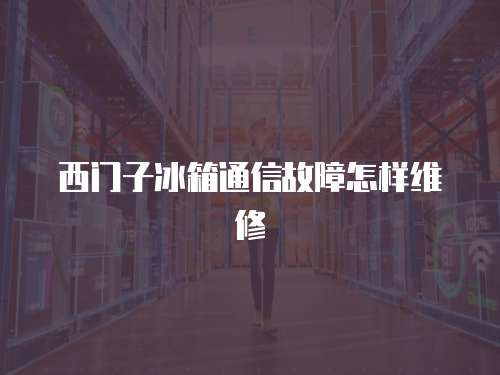 西門子冰箱通信故障怎樣維修