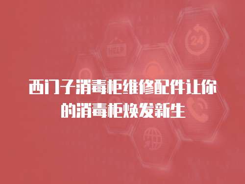 西門子消毒柜維修配件讓你的消毒柜煥發(fā)新生