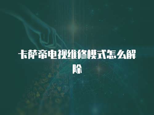 卡薩帝電視維修模式怎么解除