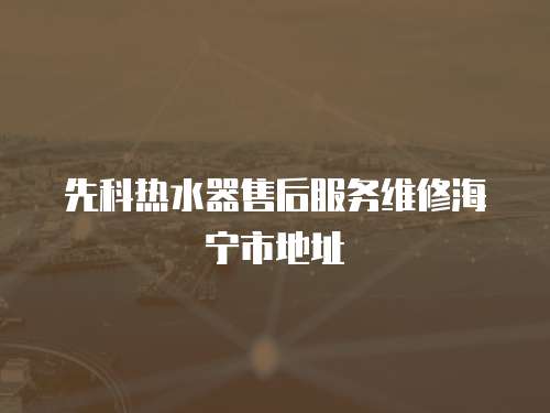 先科熱水器售后服務維修海寧市地址