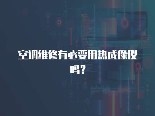 空調(diào)維修有必要用熱成像儀嗎？
