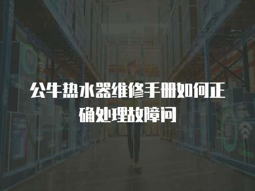 公牛熱水器維修手冊(cè)如何正確處理故障問(wèn)