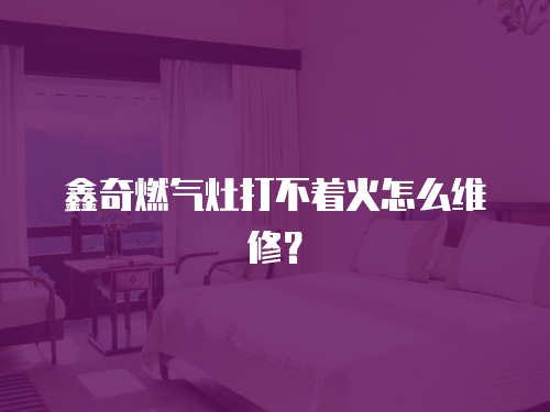 鑫奇燃氣灶打不著火怎么維修？