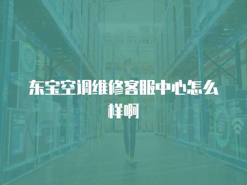 東寶空調維修客服中心怎么樣啊