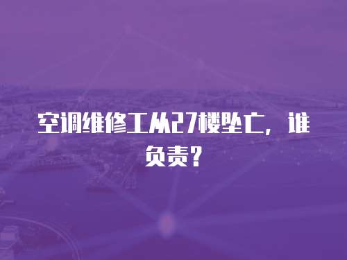 空調維修工從27樓墜亡，誰負責？