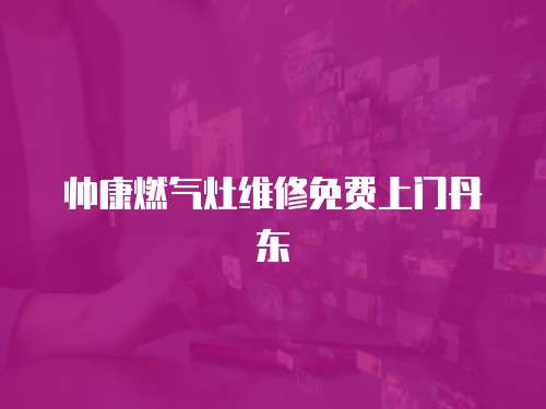 帥康燃氣灶維修免費上門丹東