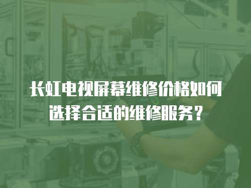 長(zhǎng)虹電視屏幕維修價(jià)格如何選擇合適的維修服務(wù)？