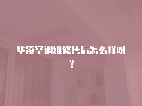 華凌空調維修售后怎么樣呀？