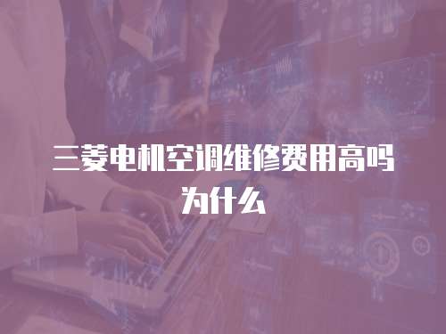 三菱電機空調維修費用高嗎為什么