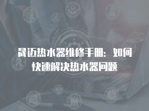 晟邁熱水器維修手冊(cè)：如何快速解決熱水器問題