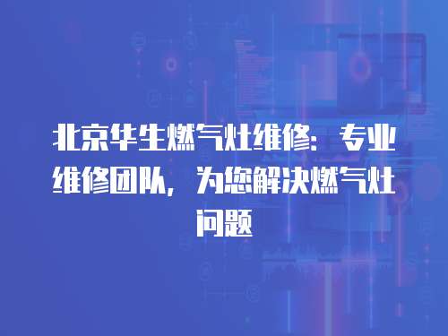 北京華生燃氣灶維修：專業(yè)維修團隊，為您解決燃氣灶問題