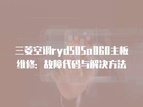 三菱空調ryd505a060主板維修：故障代碼與解決方法