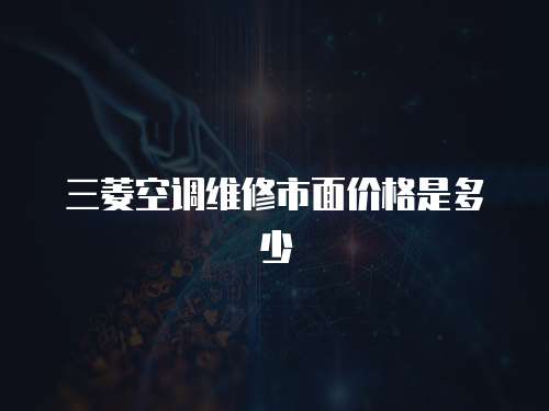 三菱空調(diào)維修市面價(jià)格是多少