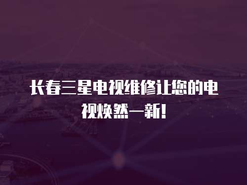 長(zhǎng)春三星電視維修讓您的電視煥然一新！