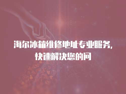 海爾冰箱維修地址專業(yè)服務(wù)，快速解決您的問