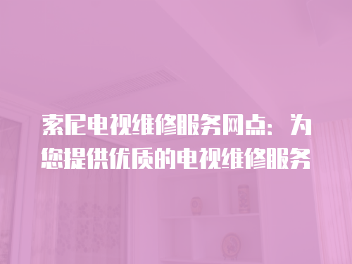 索尼電視維修服務網點：為您提供優質的電視維修服務