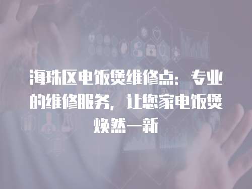 海珠區電飯煲維修點：專業的維修服務，讓您家電飯煲煥然一新