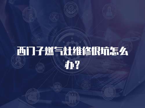 西門子燃氣灶維修很坑怎么辦？