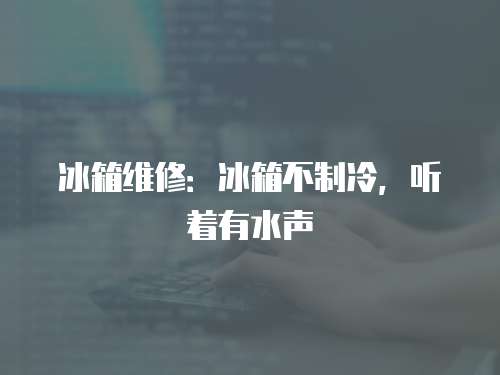 冰箱維修：冰箱不制冷，聽著有水聲