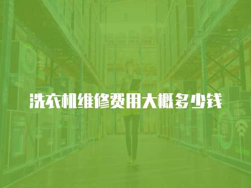 洗衣機(jī)維修費(fèi)用大概多少錢