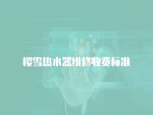 櫻雪熱水器維修收費(fèi)標(biāo)準(zhǔn)