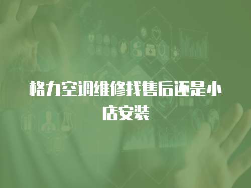 格力空調(diào)維修找售后還是小店安裝