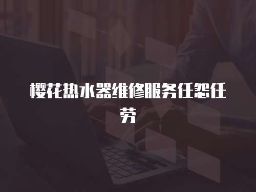 櫻花熱水器維修服務(wù)任怨任勞